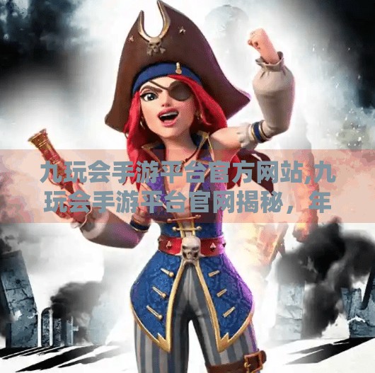 九玩会手游平台官方网站,九玩会手游平台官网揭秘，年轻人的新宠，为何它能火遍全网？