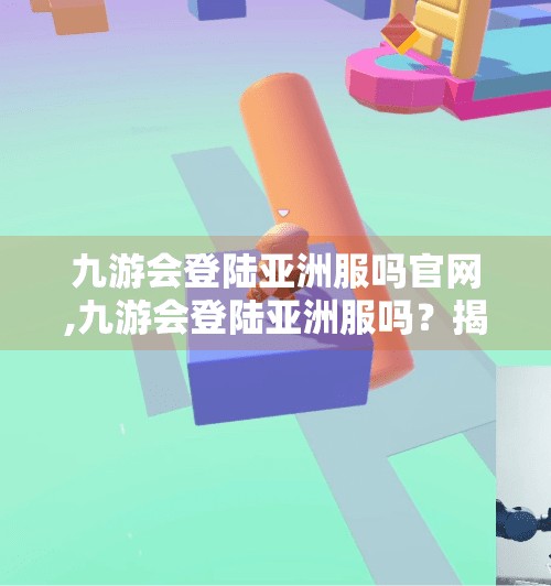 九游会登陆亚洲服吗官网,九游会登陆亚洲服吗？揭秘手游玩家的跨服焦虑与破解之道
