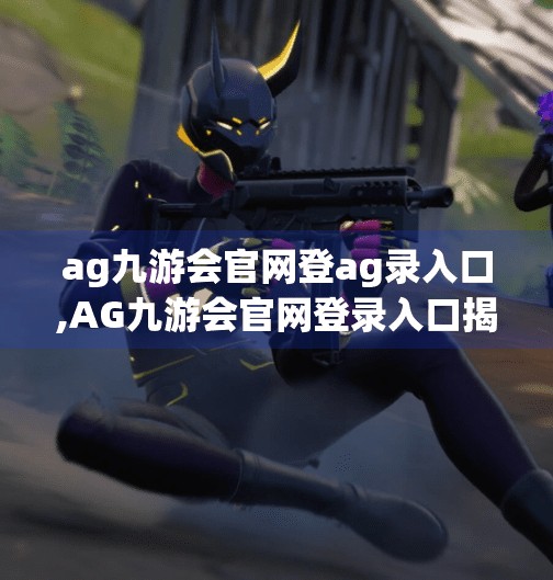 ag九游会官网登ag录入口,AG九游会官网登录入口揭秘，新手避坑指南与高效登录技巧全解析