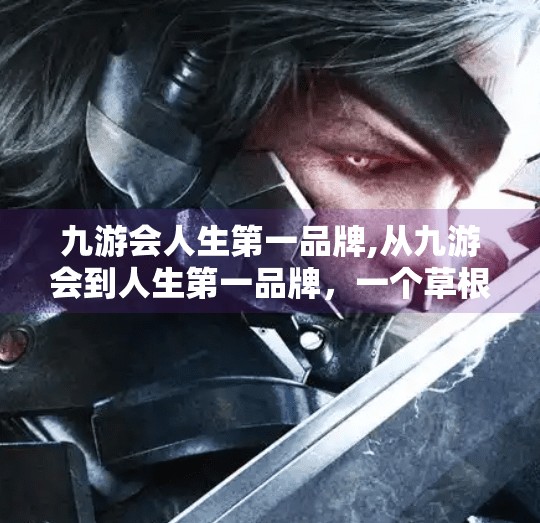 九游会人生第一品牌,从九游会到人生第一品牌，一个草根创业者的逆袭之路