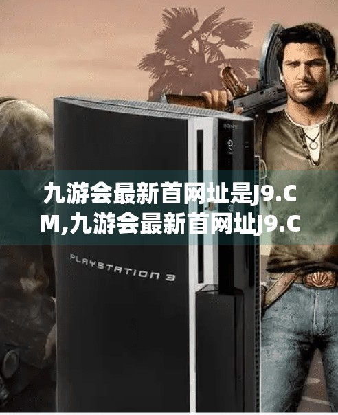 九游会最新首网址是J9.CM,九游会最新首网址J9.CM揭秘，安全、便捷还是陷阱？自媒体深度解析