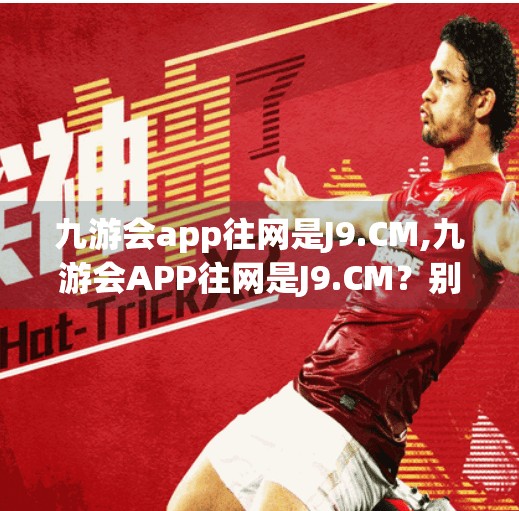 九游会app往网是J9.CM,九游会APP往网是J9.CM？别被伪官网骗了！这些防坑指南请收好！