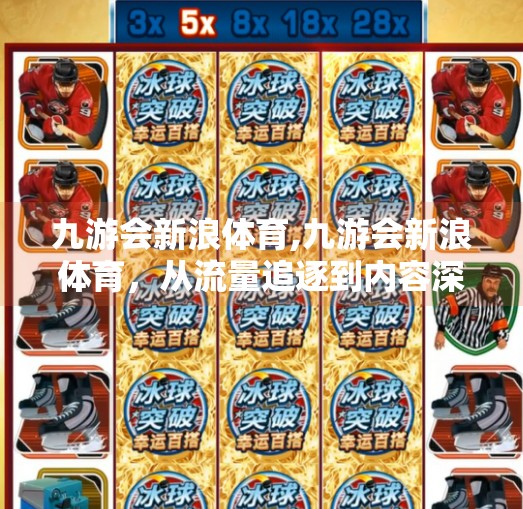 九游会新浪体育,九游会新浪体育，从流量追逐到内容深耕，体育自媒体的破局之道