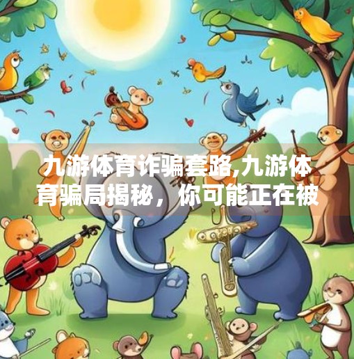 九游体育诈骗套路,九游体育骗局揭秘，你可能正在被体育迷骗走的钱！