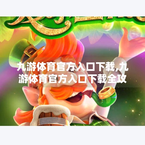 九游体育官方入口下载,九游体育官方入口下载全攻略，新手避坑指南与高效使用技巧