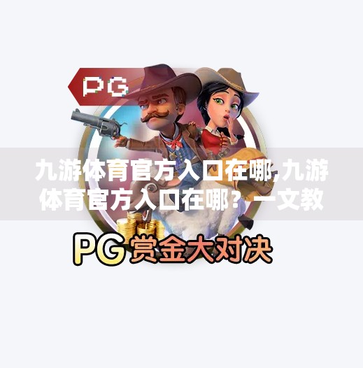 九游体育官方入口在哪,九游体育官方入口在哪？一文教你快速找到权威平台，避免踩坑！