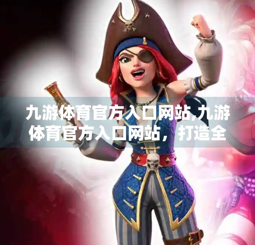 九游体育官方入口网站,九游体育官方入口网站，打造全民体育新生态，让热爱不再受限！