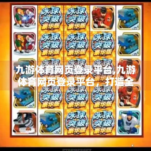 九游体育网页登录平台,九游体育网页登录平台，打造全民运动新生态，让每一份热爱都有归属！