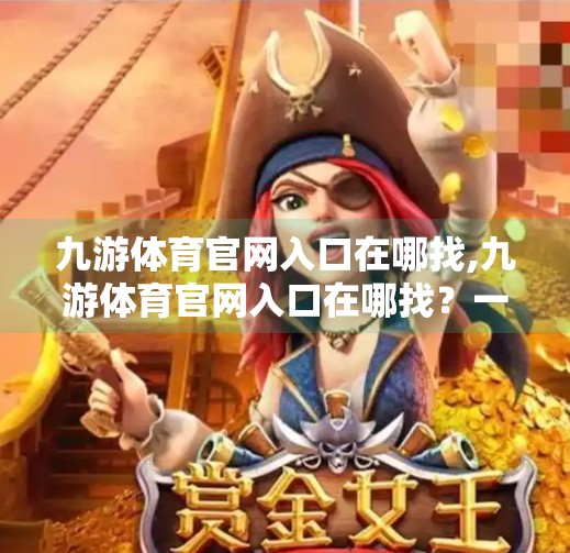 九游体育官网入口在哪找,九游体育官网入口在哪找？一文教你快速找到官方渠道，避免踩坑！