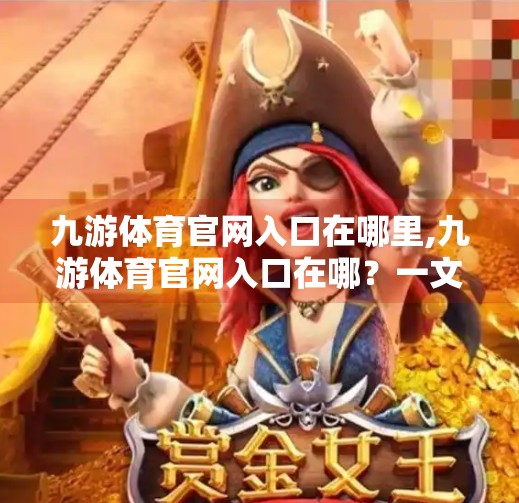 九游体育官网入口在哪里,九游体育官网入口在哪？一文带你彻底搞懂如何快速访问！