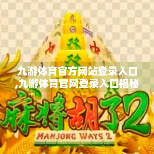 九游体育官方网站登录入口,九游体育官网登录入口揭秘，如何安全高效地畅享体育赛事与电竞盛宴？