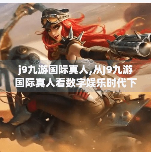 j9九游国际真人,从J9九游国际真人看数字娱乐时代下的沉浸式体验革命