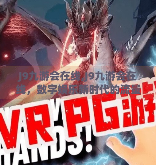 J9九游会在线,J9九游会在线，数字娱乐新时代的流量密码还是陷阱？