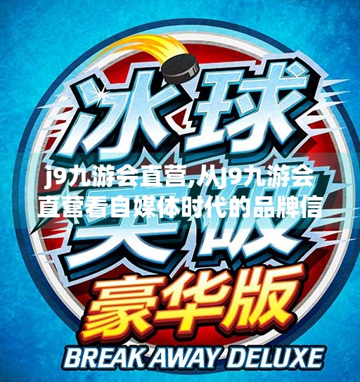 j9九游会直营,从J9九游会直营看自媒体时代的品牌信任危机与破局之道