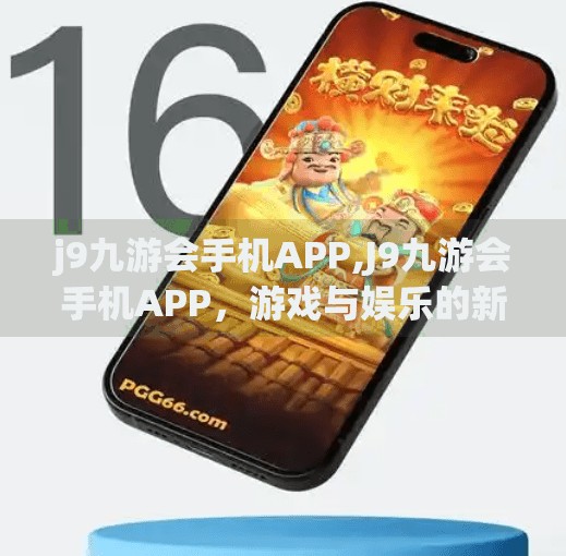 j9九游会手机APP,J9九游会手机APP，游戏与娱乐的新入口，你真的了解它吗？