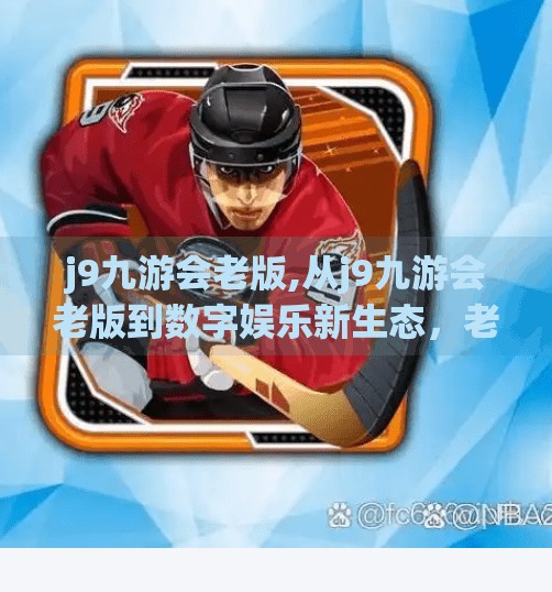 j9九游会老版,从j9九游会老版到数字娱乐新生态，老牌平台如何逆势突围？