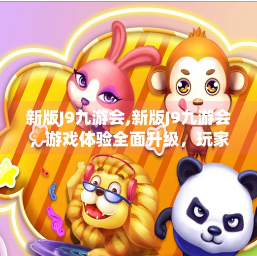 新版J9九游会,新版J9九游会，游戏体验全面升级，玩家口碑爆棚！