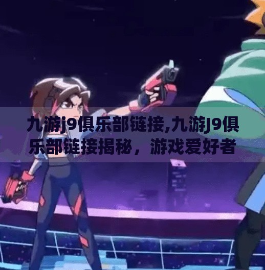 九游j9俱乐部链接,九游J9俱乐部链接揭秘，游戏爱好者的数字避风港，你真的了解它吗？