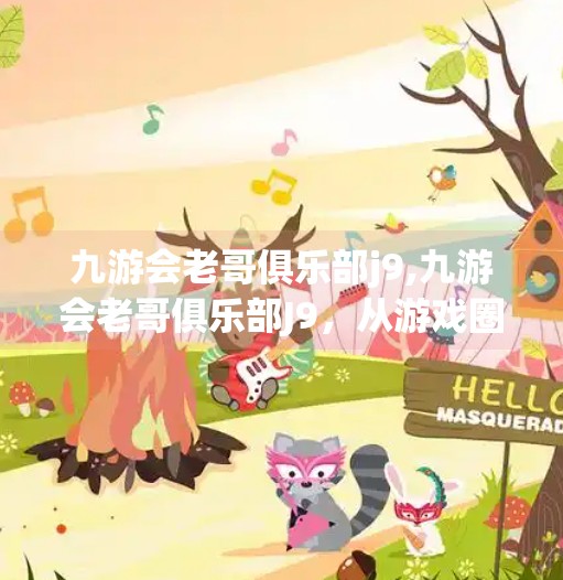 九游会老哥俱乐部j9,九游会老哥俱乐部J9，从游戏圈老炮到现象级社群的逆袭之路