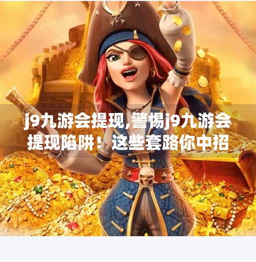 j9九游会提现,警惕j9九游会提现陷阱！这些套路你中招了吗？