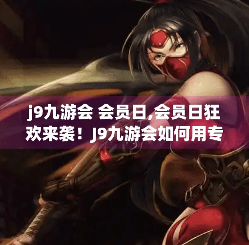 j9九游会 会员日,会员日狂欢来袭！J9九游会如何用专属礼遇撬动用户忠诚度？