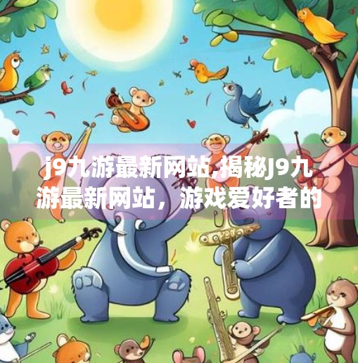 j9九游最新网站,揭秘J9九游最新网站，游戏爱好者的数字乐园还是陷阱？