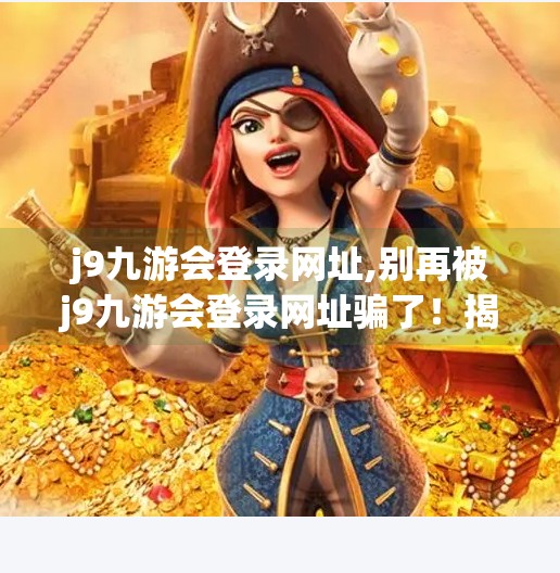 j9九游会登录网址,别再被j9九游会登录网址骗了！揭秘网络钓鱼陷阱，保护你的账号安全！