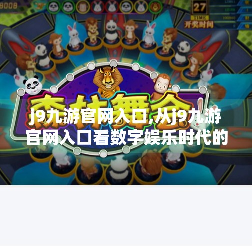 j9九游官网入口,从j9九游官网入口看数字娱乐时代的用户心智变迁