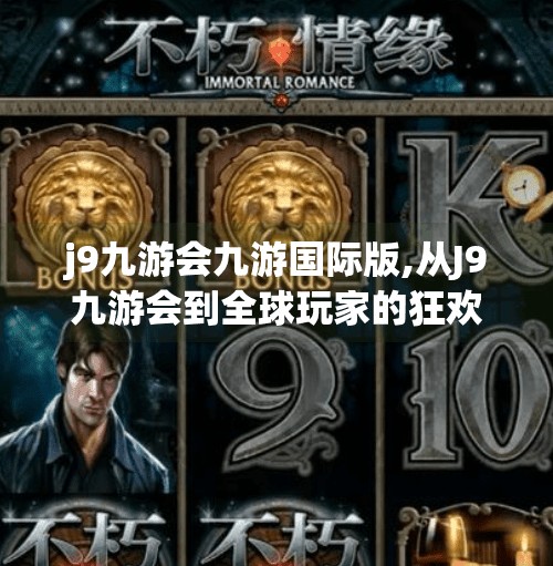 j9九游会九游国际版,从J9九游会到全球玩家的狂欢，一个游戏平台如何用文化融合点燃电竞热潮？