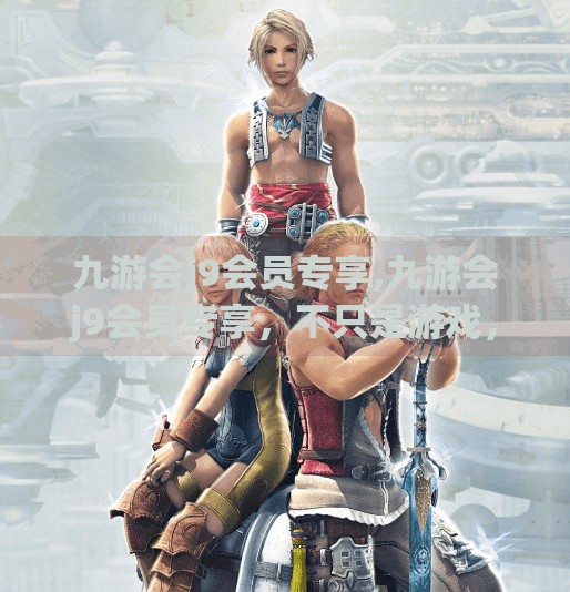 九游会j9会员专享,九游会j9会员专享，不只是游戏，更是社交与身份的象征