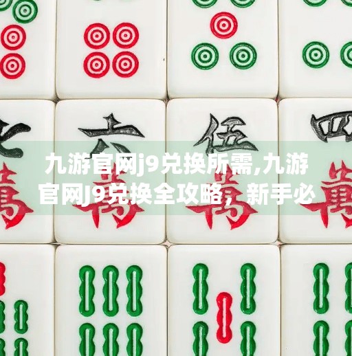 九游官网j9兑换所需,九游官网J9兑换全攻略，新手必看！如何轻松获取游戏福利？