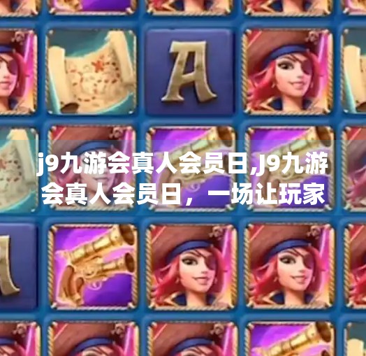 j9九游会真人会员日,J9九游会真人会员日，一场让玩家真·沉浸的狂欢盛宴！