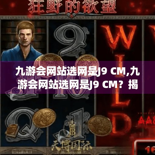 九游会网站选网是J9 CM,九游会网站选网是J9 CM？揭秘背后的真实身份与避坑指南！