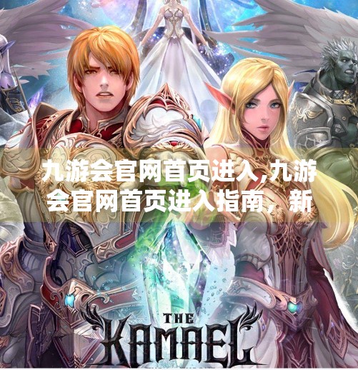 九游会官网首页进入,九游会官网首页进入指南，新手如何快速上手并玩转游戏世界？
