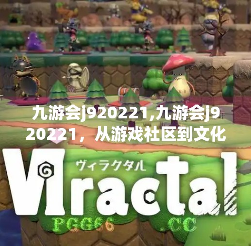 九游会j920221,九游会j920221，从游戏社区到文化符号的蜕变之路