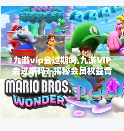 九游vip会过期吗,九游VIP会过期吗？揭秘会员权益背后的有效期真相！