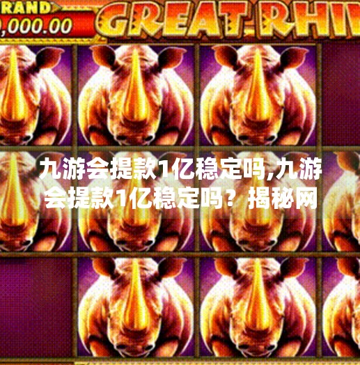 九游会提款1亿稳定吗,九游会提款1亿稳定吗？揭秘网络博彩平台背后的稳与险